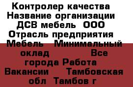 Контролер качества › Название организации ­ ДСВ мебель, ООО › Отрасль предприятия ­ Мебель › Минимальный оклад ­ 16 500 - Все города Работа » Вакансии   . Тамбовская обл.,Тамбов г.